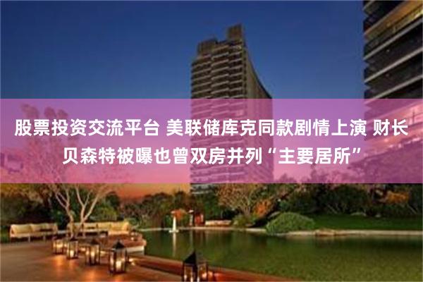 股票投资交流平台 美联储库克同款剧情上演 财长贝森特被曝也曾双房并列“主要居所”