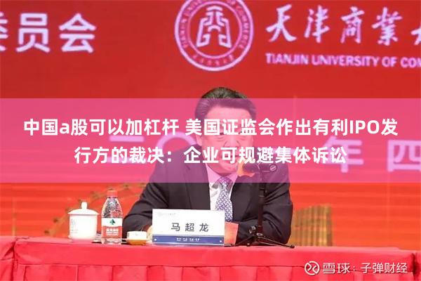 中国a股可以加杠杆 美国证监会作出有利IPO发行方的裁决：企业可规避集体诉讼