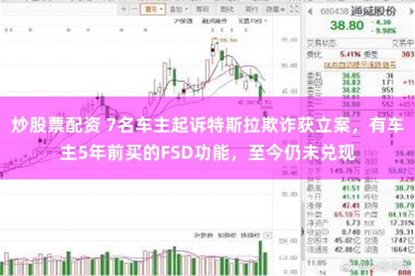 炒股票配资 7名车主起诉特斯拉欺诈获立案,有车主5年前买的FSD功能,至今仍未兑现
