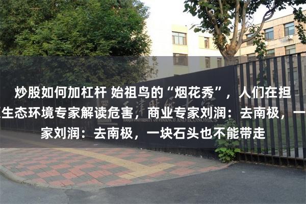 炒股如何加杠杆 始祖鸟的“烟花秀”,人们在担忧什么?青藏高原生态环境专家解读危害,商业专家刘润:去南极,一块石头也不能带走