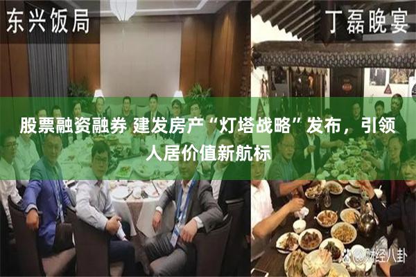 股票融资融券 建发房产“灯塔战略”发布,引领人居价值新航标