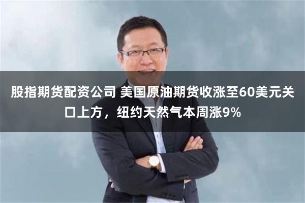 股指期货配资公司 美国原油期货收涨至60美元关口上方,纽约天然气本周涨9%