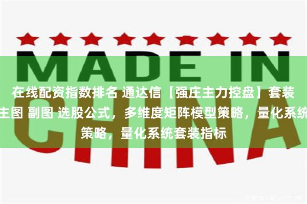 在线配资指数排名 通达信【强庄主力控盘】套装指标，含主图 副图 选股公式，多维度矩阵模型策略，量化系统套装指标