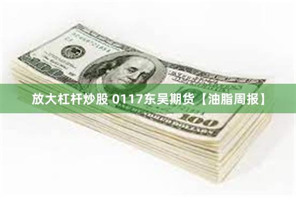 放大杠杆炒股 0117东吴期货【油脂周报】