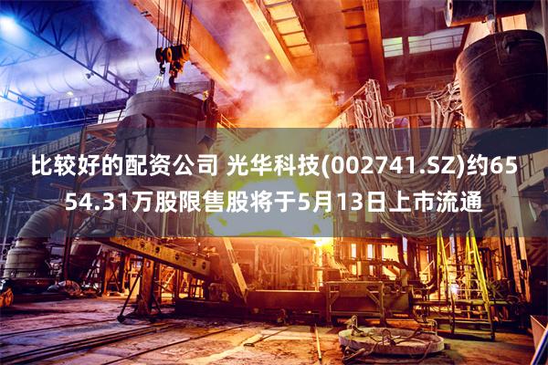 比较好的配资公司 光华科技(002741.SZ)约6554.31万股限售股将于5月13日上市流通