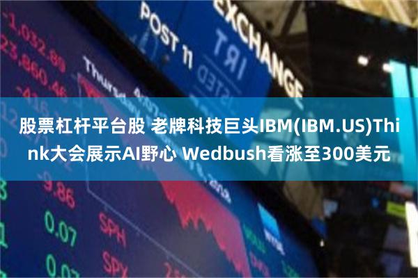 股票杠杆平台股 老牌科技巨头IBM(IBM.US)Think大会展示AI野心 Wedbush看涨至300美元