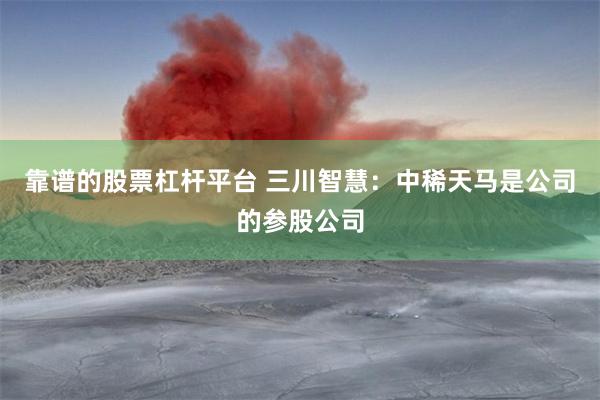 靠谱的股票杠杆平台 三川智慧：中稀天马是公司的参股公司