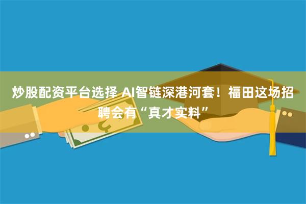 炒股配资平台选择 AI智链深港河套！福田这场招聘会有“真才实料”