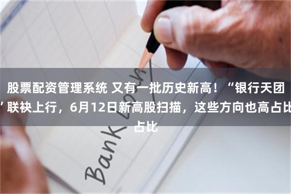股票配资管理系统 又有一批历史新高！“银行天团”联袂上行，6月12日新高股扫描，这些方向也高占比