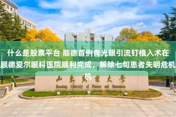 什么是股票平台 顺德首例青光眼引流钉植入术在顺德爱尔眼科医院顺利完成，解除七旬患者失明危机