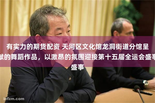 有实力的期货配资 天河区文化馆龙洞街道分馆呈献的舞蹈作品，以激昂的氛围迎接第十五届全运会盛事