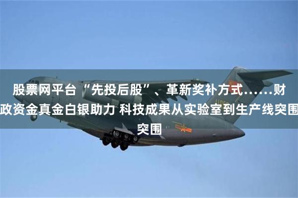 股票网平台 “先投后股”、革新奖补方式……财政资金真金白银助力 科技成果从实验室到生产线突围