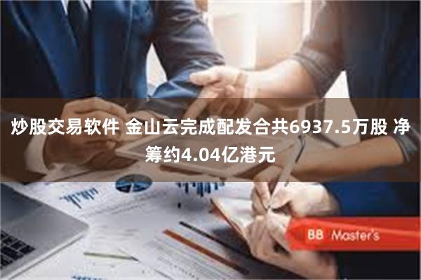 炒股交易软件 金山云完成配发合共6937.5万股 净筹约4.04亿港元