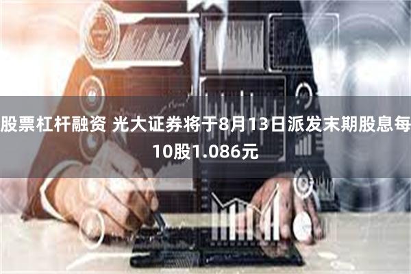 股票杠杆融资 光大证券将于8月13日派发末期股息每10股1.086元