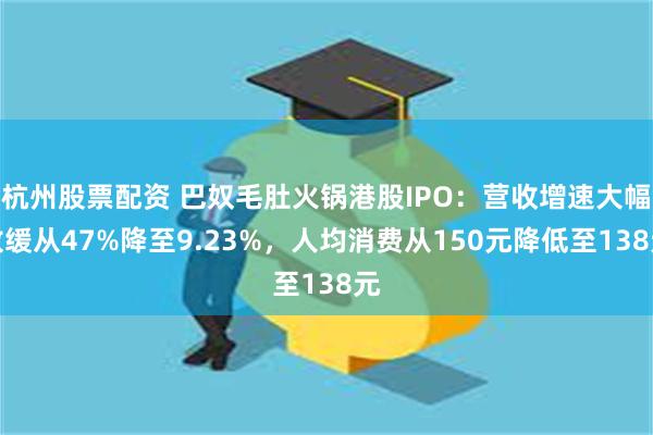 杭州股票配资 巴奴毛肚火锅港股IPO：营收增速大幅放缓从47%降至9.23%，人均消费从150元降低至138元