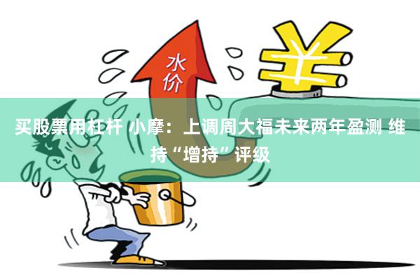 买股票用杠杆 小摩：上调周大福未来两年盈测 维持“增持”评级