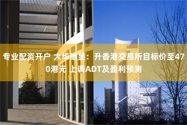 专业配资开户 大华继显：升香港交易所目标价至470港元 上调ADT及盈利预测