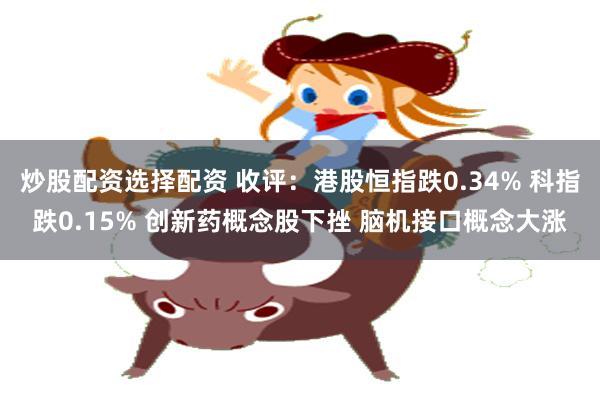 炒股配资选择配资 收评:港股恒指跌0.34% 科指跌0.15% 创新药概念股下挫 脑机接口概念大涨