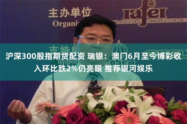 沪深300股指期货配资 瑞银:澳门6月至今博彩收入环比跌2%仍亮眼 推荐银河娱乐