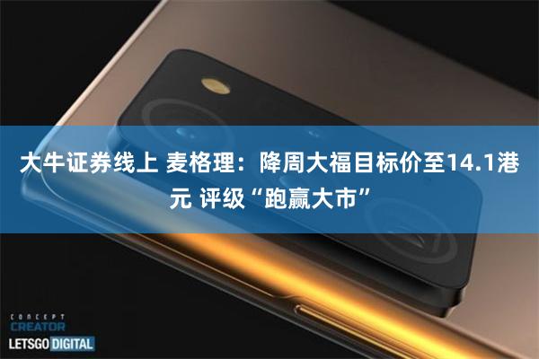 大牛证券线上 麦格理：降周大福目标价至14.1港元 评级“跑赢大市”