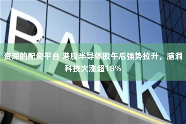 资深的配资平台 港股半导体股午后强势拉升,脑洞科技大涨超18%