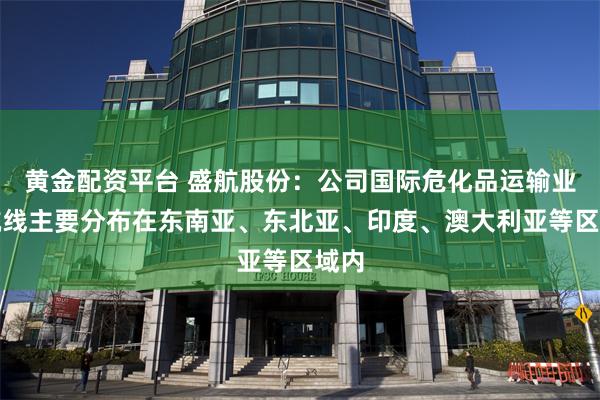 黄金配资平台 盛航股份：公司国际危化品运输业务航线主要分布在东南亚、东北亚、印度、澳大利亚等区域内