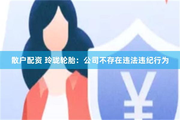 散户配资 玲珑轮胎：公司不存在违法违纪行为