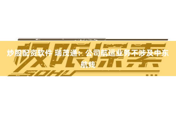 炒股配资软件 瑞茂通：公司航运业务不涉及中东航线