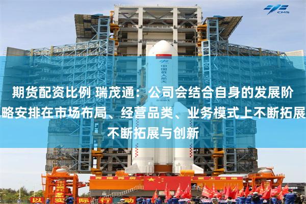 期货配资比例 瑞茂通：公司会结合自身的发展阶段和战略安排在市场布局、经营品类、业务模式上不断拓展与创新