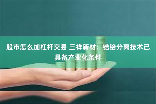 股市怎么加杠杆交易 三祥新材：锆铪分离技术已具备产业化条件