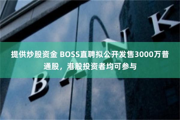 提供炒股资金 BOSS直聘拟公开发售3000万普通股，港股投资者均可参与