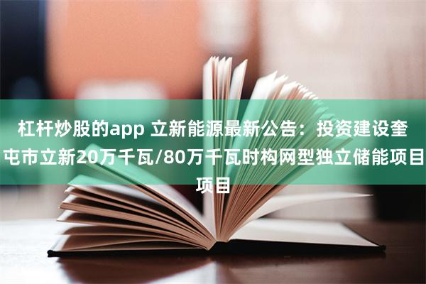 杠杆炒股的app 立新能源最新公告：投资建设奎屯市立新20万千瓦/80万千瓦时构网型独立储能项目