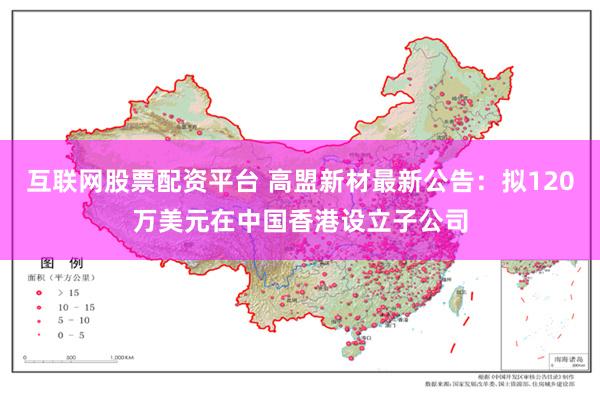 互联网股票配资平台 高盟新材最新公告：拟120万美元在中国香港设立子公司