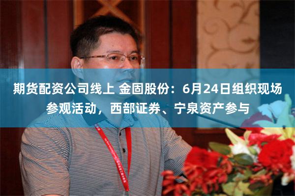 期货配资公司线上 金固股份：6月24日组织现场参观活动，西部证券、宁泉资产参与
