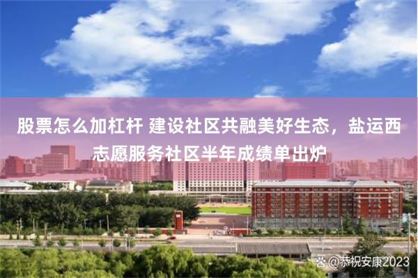 股票怎么加杠杆 建设社区共融美好生态，盐运西志愿服务社区半年成绩单出炉
