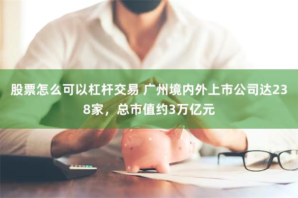 股票怎么可以杠杆交易 广州境内外上市公司达238家，总市值约3万亿元