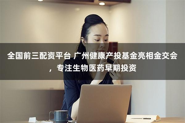 全国前三配资平台 广州健康产投基金亮相金交会，专注生物医药早期投资
