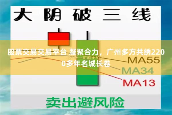 股票交易交易平台 凝聚合力，广州多方共绣2200多年名城长卷