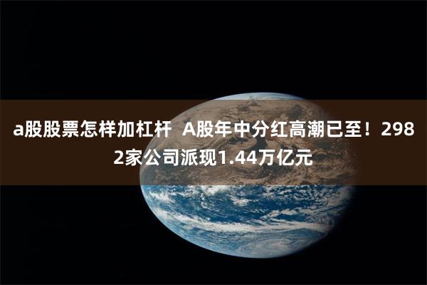a股股票怎样加杠杆  A股年中分红高潮已至！2982家公司派现1.44万亿元