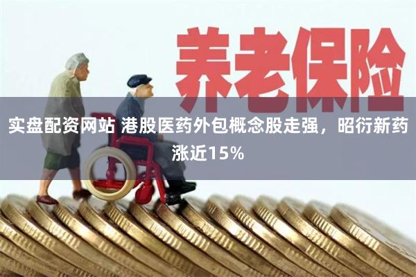 实盘配资网站 港股医药外包概念股走强，昭衍新药涨近15%