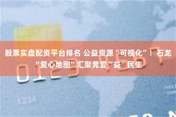 股票实盘配资平台排名 公益资源“可视化”！石龙“爱心地图”汇聚莞爱“益”民生