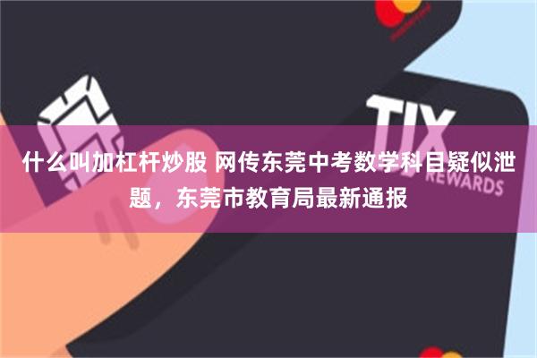 什么叫加杠杆炒股 网传东莞中考数学科目疑似泄题，东莞市教育局最新通报
