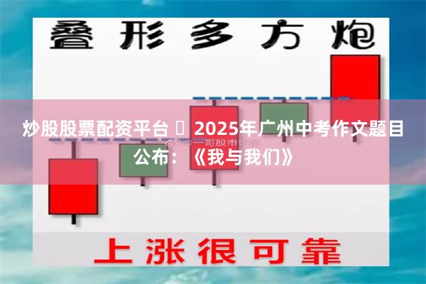 炒股股票配资平台 ​2025年广州中考作文题目公布：《我与我们》
