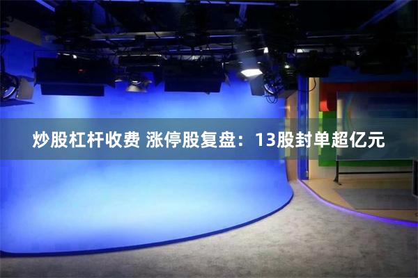 炒股杠杆收费 涨停股复盘：13股封单超亿元