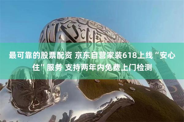 最可靠的股票配资 京东自营家装618上线“安心住”服务 支持两年内免费上门检测