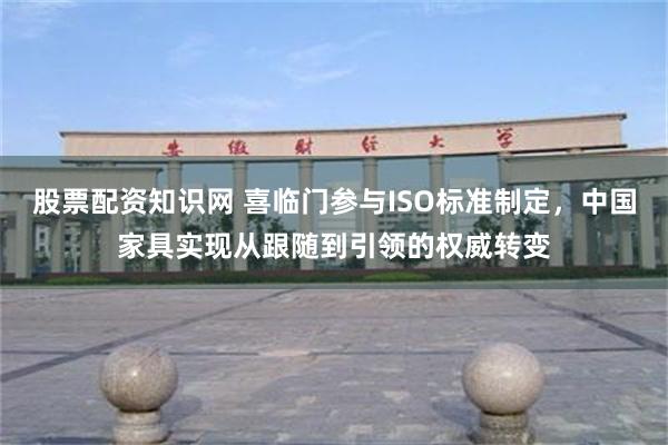 股票配资知识网 喜临门参与ISO标准制定，中国家具实现从跟随到引领的权威转变