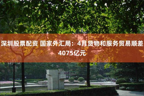 深圳股票配资 国家外汇局：4月货物和服务贸易顺差4075亿元