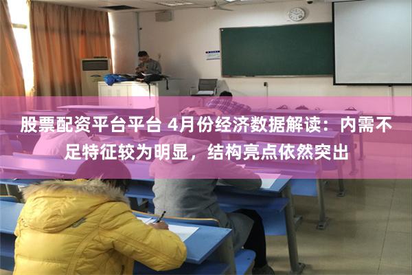 股票配资平台平台 4月份经济数据解读：内需不足特征较为明显，结构亮点依然突出
