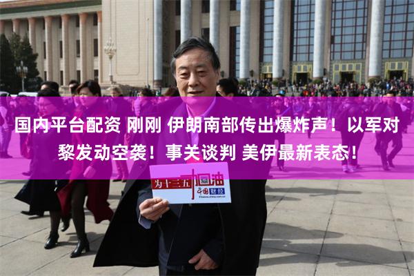 国内平台配资 刚刚 伊朗南部传出爆炸声！以军对黎发动空袭！事关谈判 美伊最新表态！