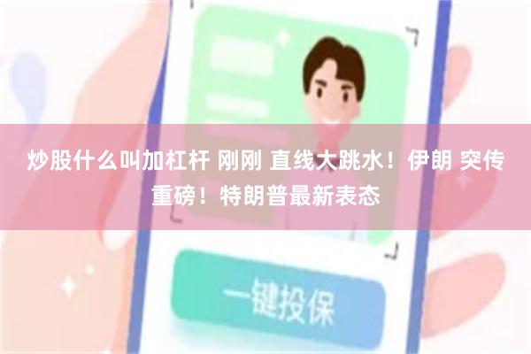 炒股什么叫加杠杆 刚刚 直线大跳水！伊朗 突传重磅！特朗普最新表态